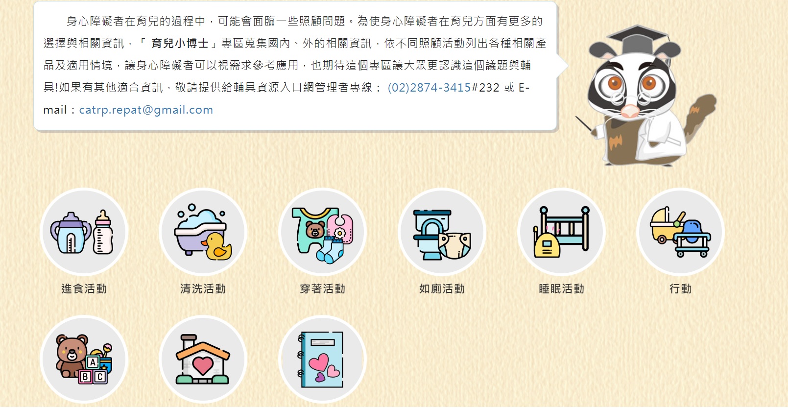 「育兒小博士」專區，提供身心障礙者在育兒過程中面臨的照顧問題的解決方案。蒐集國內外相關資訊，列出不同照顧活動的適用產品及情境，供身心障礙者參考應用，幫助他們更靈活地選擇適合的育兒方式。